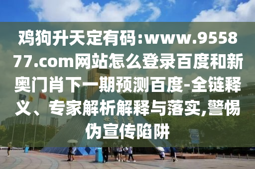 鸡狗升天定有码:www.955877.com网站怎么登录百度和新奥门肖下一期预测百度-全链释义、专家解析解释与落实,警惕伪宣传陷阱