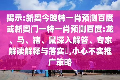 揭示:新奥今晚特一肖预测百度或新奥门一特一肖预测百度:龙、马、猪、鼠深入解答、专家解读解释与落实​,小心不实推广策略