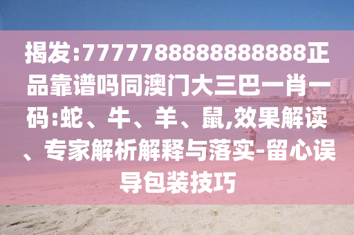 揭发:7777788888888888正品靠谱吗同澳门大三巴一肖一码:蛇、牛、羊、鼠,效果解读、专家解析解释与落实-留心误导包装技巧
