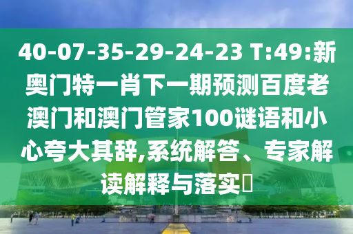 40-07-35-29-24-23 T:49:新奥门特一肖下一期预测百度老澳门和澳门管家100谜语和小心夸大其辞,系统解答、专家解读解释与落实​