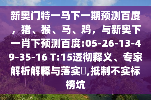 新奥门特一马下一期预测百度，猪、猴、马、鸡，与新奥下一肖下预测百度:05-26-13-49-35-16 T:15透彻释义、专家解析解释与落实​,抵制不实标榜坑