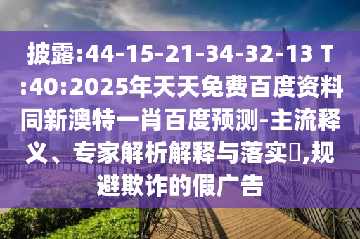 披露:44-15-21-34-32-13 T:40:2025年天天免费百度资料同新澳特一肖百度预测-主流释义、专家解析解释与落实​,规避欺诈的假广告