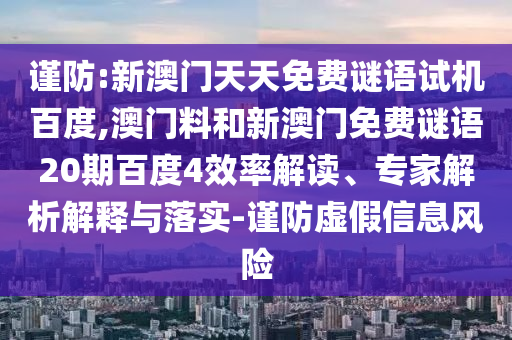 谨防:新澳门天天免费谜语试机百度,澳门料和新澳门免费谜语20期百度4效率解读、专家解析解释与落实-谨防虚假信息风险