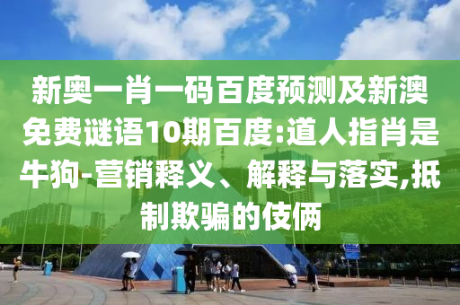 新奥一肖一码百度预测及新澳免费谜语10期百度:道人指肖是牛狗-营销释义、解释与落实,抵制欺骗的伎俩
