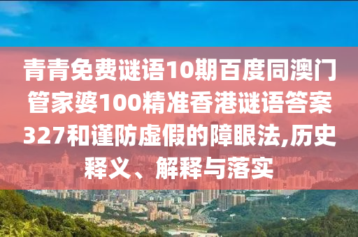 青青免费谜语10期百度同澳门管家婆100精准香港谜语答案327和谨防虚假的障眼法,历史释义、解释与落实