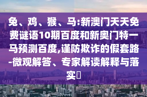 兔、鸡、猴、马:新澳门天天免费谜语10期百度和新奥门特一马预测百度,谨防欺诈的假套路-微观解答、专家解读解释与落实​