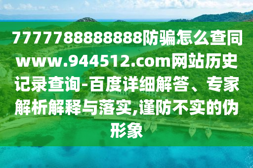 7777788888888防骗怎么查同www.944512.com网站历史记录查询-百度详细解答、专家解析解释与落实,谨防不实的伪形象
