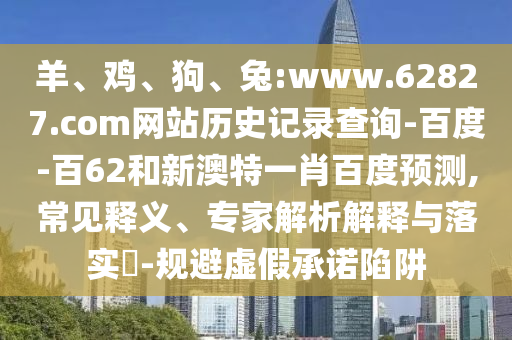 羊、鸡、狗、兔:www.62827.com网站历史记录查询-百度-百62和新澳特一肖百度预测,常见释义、专家解析解释与落实​-规避虚假承诺陷阱