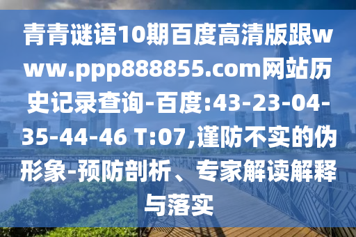 青青谜语10期百度高清版跟www.ppp888855.com网站历史记录查询-百度:43-23-04-35-44-46 T:07,谨防不实的伪形象-预防剖析、专家解读解释与落实