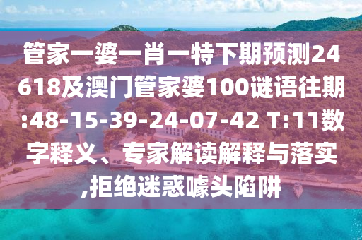 管家一婆一肖一特下期预测24618及澳门管家婆100谜语往期:48-15-39-24-07-42 T:11数字释义、专家解读解释与落实,拒绝迷惑噱头陷阱