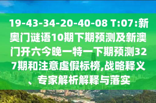 19-43-34-20-40-08 T:07:新奥门谜语10期下期预测及新澳门开六今晚一特一下期预测327期和注意虚假标榜,战略释义、专家解析解释与落实