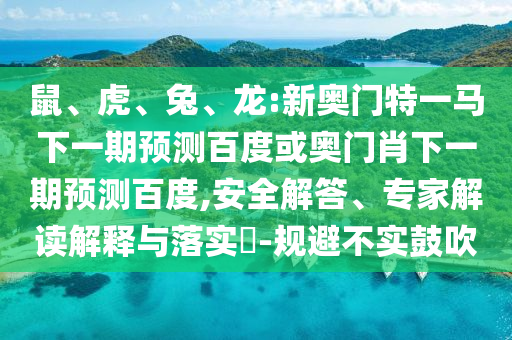 鼠、虎、兔、龙:新奥门特一马下一期预测百度或奥门肖下一期预测百度,安全解答、专家解读解释与落实​-规避不实鼓吹