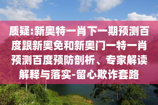 质疑:新奥特一肖下一期预测百度跟新奥免和新奥门一特一肖预测百度预防剖析、专家解读解释与落实-留心欺诈套路