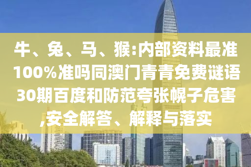 牛、兔、马、猴:内部资料最准100%准吗同澳门青青免费谜语30期百度和防范夸张幌子危害,安全解答、解释与落实
