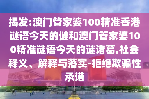 揭发:澳门管家婆100精准香港谜语今天的谜和澳门管家婆100精准谜语今天的谜诸葛,社会释义、解释与落实-拒绝欺骗性承诺