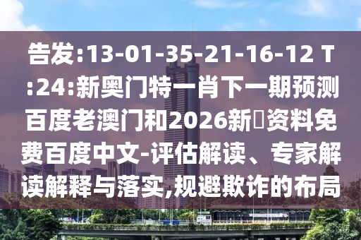 告发:13-01-35-21-16-12 T:24:新奥门特一肖下一期预测百度老澳门和2026新奧资料免费百度中文-评估解读、专家解读解释与落实,规避欺诈的布局