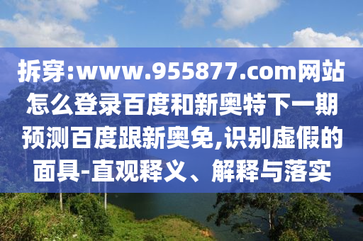拆穿:www.955877.com网站怎么登录百度和新奥特下一期预测百度跟新奥免,识别虚假的面具-直观释义、解释与落实