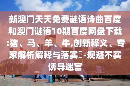 新澳门天天免费谜语诗曲百度和澳门谜语10期百度网盘下载:猪、马、羊、牛,创新释义、专家解析解释与落实​-规避不实诱导迷宫