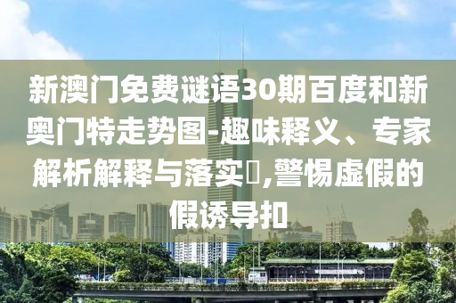 新澳门免费谜语30期百度和新奥门特走势图-趣味释义、专家解析解释与落实​,警惕虚假的假诱导扣