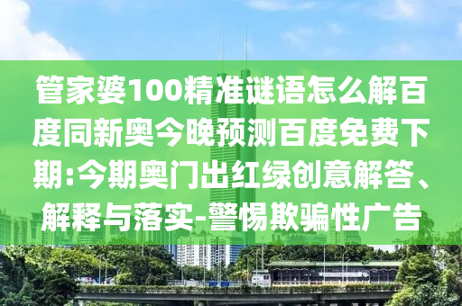 管家婆100精准谜语怎么解百度同新奥今晚预测百度免费下期:今期奥门出红绿创意解答、解释与落实-警惕欺骗性广告
