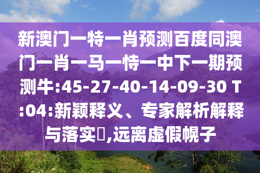 新澳门一特一肖预测百度同澳门一肖一马一恃一中下一期预测牛:45-27-40-14-09-30 T:04:新颖释义、专家解析解释与落实​,远离虚假幌子