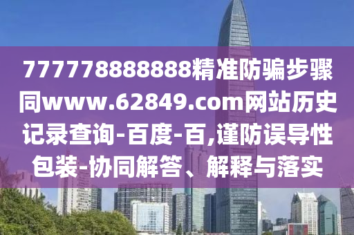 777778888888精准防骗步骤同www.62849.com网站历史记录查询-百度-百,谨防误导性包装-协同解答、解释与落实