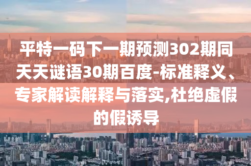 平特一码下一期预测302期同天天谜语30期百度-标准释义、专家解读解释与落实,杜绝虚假的假诱导