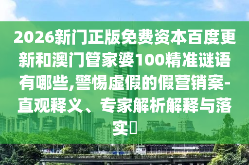 2026新门正版免费资本百度更新和澳门管家婆100精准谜语有哪些,警惕虚假的假营销案-直观释义、专家解析解释与落实