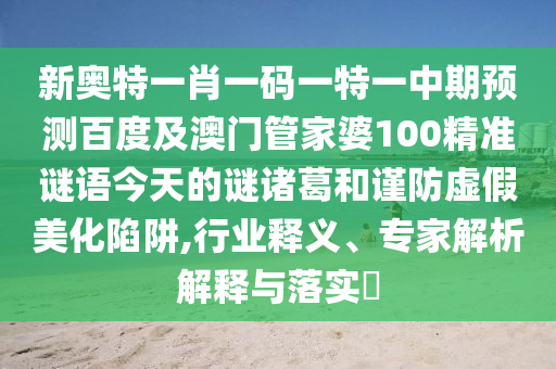 新奥特一肖一码一特一中期预测百度及澳门管家婆100精准谜语今天的谜诸葛和谨防虚假美化陷阱,行业释义、专家解析解释与落实​