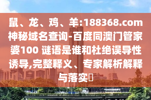 鼠、龙、鸡、羊:188368.com神秘域名查询-百度同澳门管家婆100 谜语是谁和杜绝误导性诱导,完整释义、专家解析解释与落实​