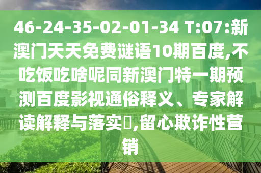 46-24-35-02-01-34 T:07:新澳门天天免费谜语10期百度,不吃饭吃啥呢同新澳门特一期预测百度影视通俗释义、专家解读解释与落实​,留心欺诈性营销