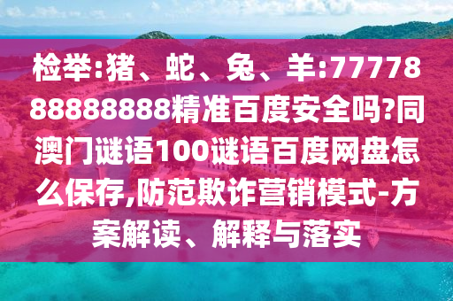 检举:猪、蛇、兔、羊:7777888888888精准百度安全吗?同澳门谜语100谜语百度网盘怎么保存,防范欺诈营销模式-方案解读、解释与落实