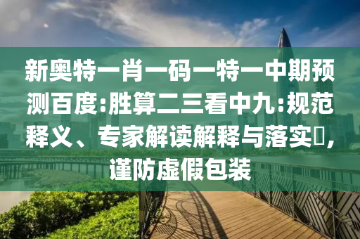 新奥特一肖一码一特一中期预测百度:胜算二三看中九:规范释义、专家解读解释与落实​,谨防虚假包装