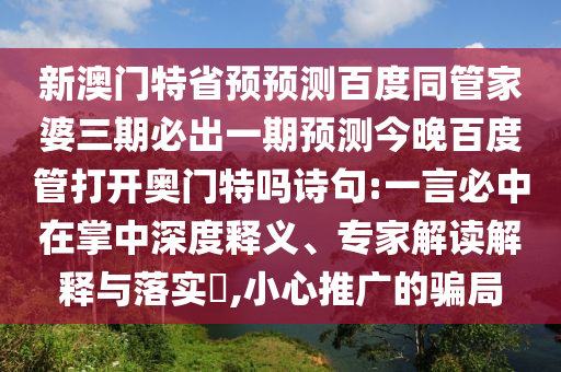 新澳门特省预预测百度同管家婆三期必出一期预测今晚百度管打开奥门特吗诗句:一言必中在掌中深度释义、专家解读解释与落实​,小心推广的骗局