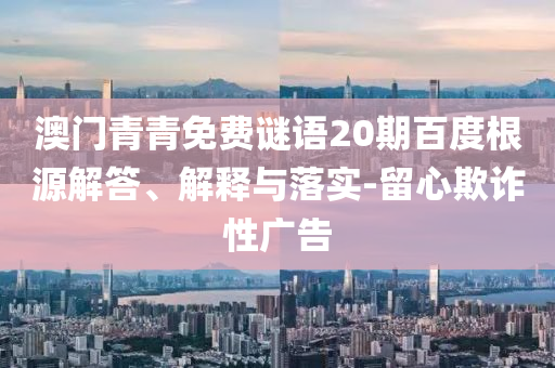 澳门青青免费谜语20期百度根源解答、解释与落实-留心欺诈性广告