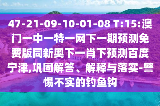 47-21-09-10-01-08 T:15:澳门一中一特一网下一期预测免费版同新奥下一肖下预测百度宁津,巩固解答、解释与落实-警惕不实的钓鱼钩