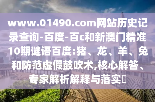 www.01490.com网站历史记录查询-百度-百c和新澳门精准10期谜语百度:猪、龙、羊、兔和防范虚假鼓吹术,核心解答、专家解析解释与落实​
