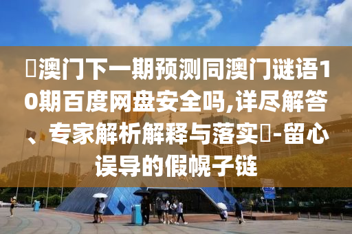 釿澳门下一期预测同澳门谜语10期百度网盘安全吗,详尽解答、专家解析解释与落实-留心误导的假幌子链