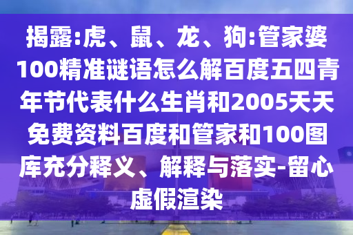 揭露:虎、鼠、龙、狗:管家婆100精准谜语怎么解百度五四青年节代表什么生肖和2005天天免费资料百度和管家和100图库充分释义、解释与落实-留心虚假渲染