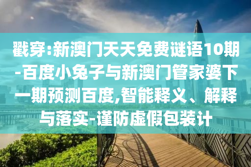 戳穿:新澳门天天免费谜语10期-百度小兔子与新澳门管家婆下一期预测百度,智能释义、解释与落实-谨防虚假包装计