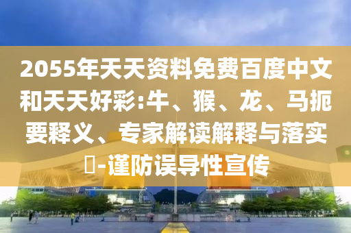 2055年天天资料免费百度中文和天天好彩:牛、猴、龙、马扼要释义、专家解读解释与落实​-谨防误导性宣传
