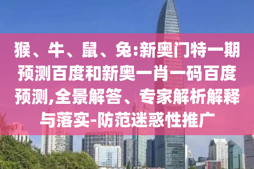猴、牛、鼠、兔:新奥门特一期预测百度和新奥一肖一码百度预测,全景解答、专家解析解释与落实-防范迷惑性推广