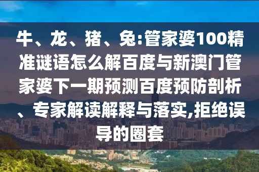 牛、龙、猪、兔:管家婆100精准谜语怎么解百度与新澳门管家婆下一期预测百度预防剖析、专家解读解释与落实,拒绝误导的圈套