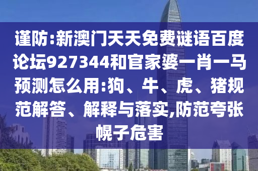 谨防:新澳门天天免费谜语百度论坛927344和官家婆一肖一马预测怎么用:狗、牛、虎、猪规范解答、解释与落实,防范夸张幌子危害