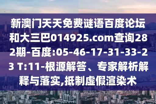 新澳门天天免费谜语百度论坛和大三巴014925.com查询282期-百度:05-46-17-31-33-23 T:11-根源解答、专家解析解释与落实,抵制虚假渲染术