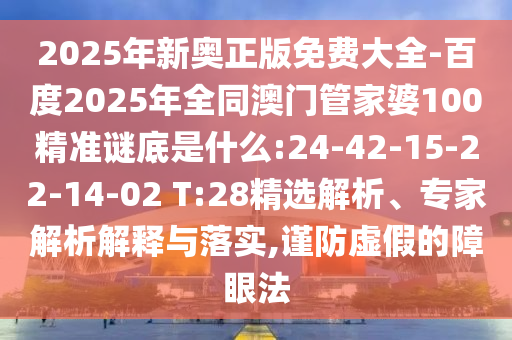 2025年新奥正版免费大全-百度2025年全同澳门管家婆100精准谜底是什么:24-42-15-22-14-02 T:28精选解析、专家解析解释与落实,谨防虚假的障眼法