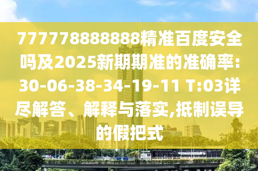 777778888888精准百度安全吗及2025新期期准的准确率:30-06-38-34-19-11 T:03详尽解答、解释与落实,抵制误导的假把式