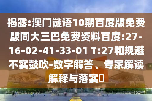 揭露:澳门谜语10期百度版免费版同大三巴免费资料百度:27-16-02-41-33-01 T:27和规避不实鼓吹-数字解答、专家解读解释与落实​