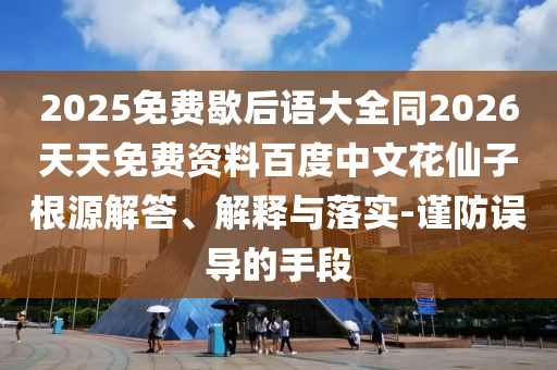 2025免费歇后语大全同2026天天免费资料百度中文花仙子根源解答、解释与落实-谨防误导的手段