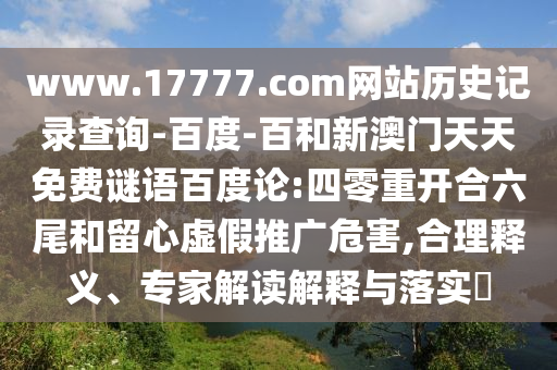 www.17777.com网站历史记录查询-百度-百和新澳门天天免费谜语百度论:四零重开合六尾和留心虚假推广危害,合理释义、专家解读解释与落实​